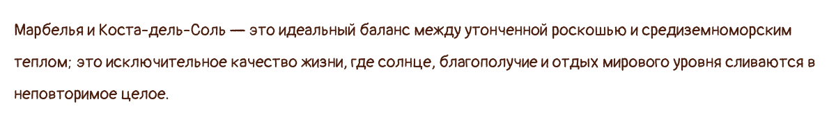 Марбелья и Коста-дель-Соль — это идеальный баланс между утонченной роскошью и средиземноморским теплом; это исключительное качество жизни, где солнце, благополучие и отдых мирового уровня сливаются в неповторимое целое.
